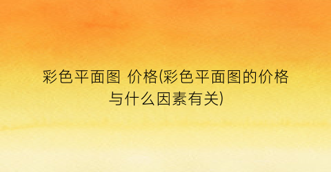 彩色平面图 价格(彩色平面图的价格与什么因素有关)